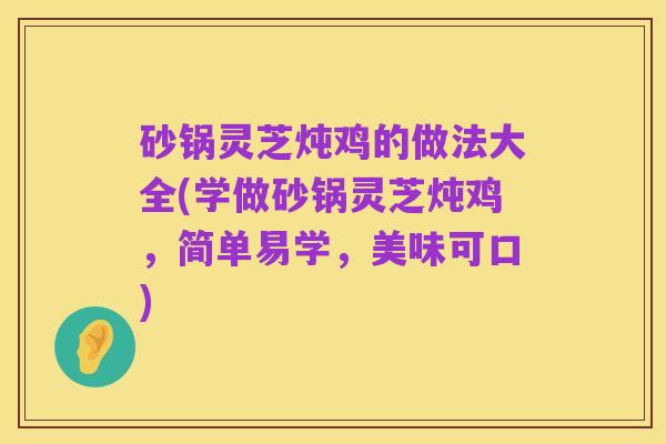 砂锅灵芝炖鸡的做法大全(学做砂锅灵芝炖鸡,简单易学,美味可口)