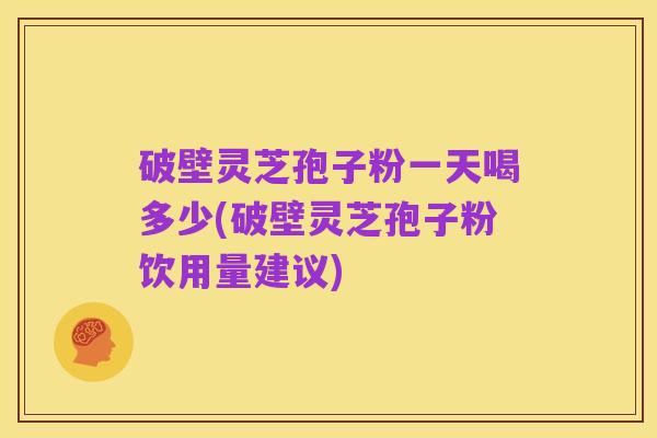 破壁灵芝孢子粉一天喝多少(破壁灵芝孢子粉饮用量建议)