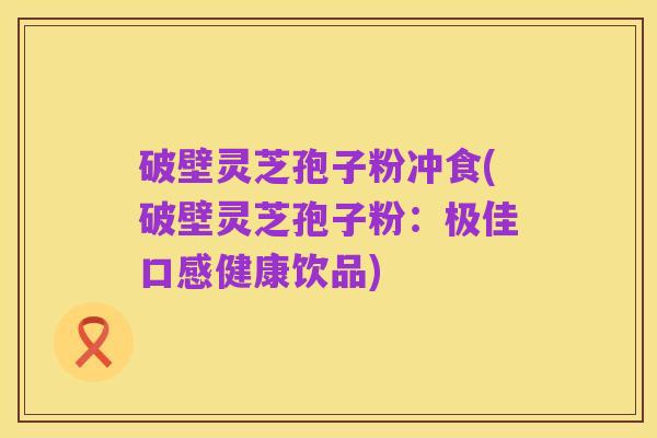 破壁灵芝孢子粉冲食(破壁灵芝孢子粉：极佳口感健康饮品)