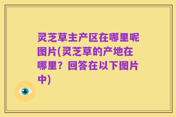 灵芝草主产区在哪里呢图片(灵芝草的产地在哪里?回答在以下图片中)