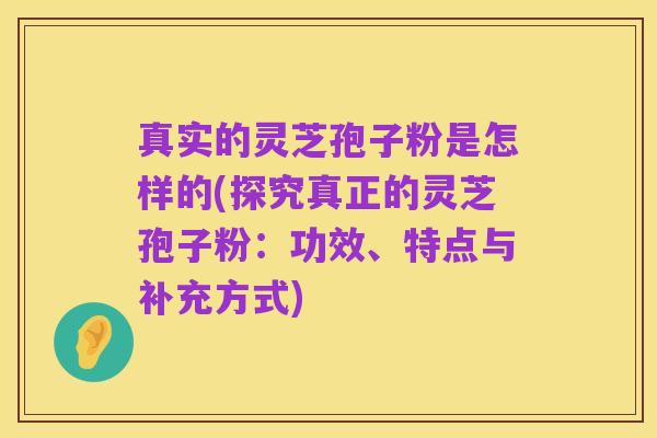 真实的灵芝孢子粉是怎样的(探究真正的灵芝孢子粉:功效、特点与补充方式)