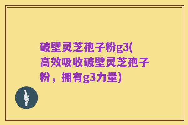 破壁灵芝孢子粉g3(高效吸收破壁灵芝孢子粉,拥有g3力量)
