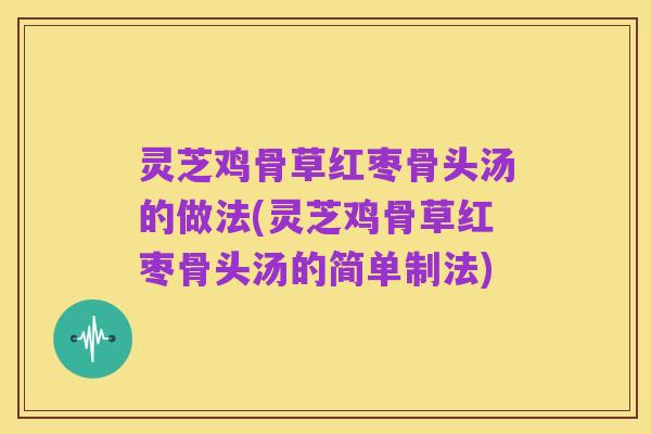 灵芝鸡骨草红枣骨头汤的做法(灵芝鸡骨草红枣骨头汤的简单制法)