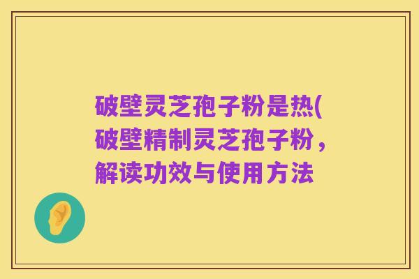 破壁灵芝孢子粉是热(破壁精制灵芝孢子粉，解读功效与使用方法
