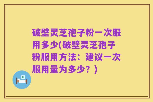 破壁灵芝孢子粉一次服用多少(破壁灵芝孢子粉服用方法:建议一次服用量为多少?)