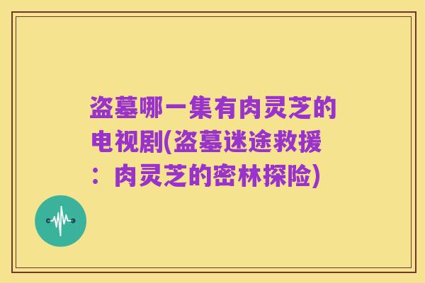 盗墓哪一集有肉灵芝的电视剧(盗墓迷途救援:肉灵芝的密林探险)