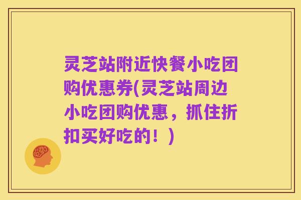 灵芝站附近快餐小吃团购优惠券(灵芝站周边小吃团购优惠，抓住折扣买好吃的！)