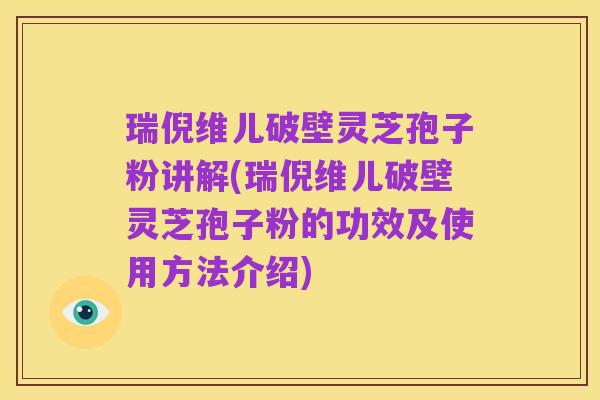 瑞倪维儿破壁灵芝孢子粉讲解(瑞倪维儿破壁灵芝孢子粉的功效及使用方法介绍)