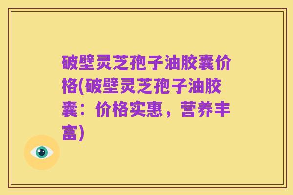 破壁灵芝孢子油胶囊价格(破壁灵芝孢子油胶囊:价格实惠,营养丰富)