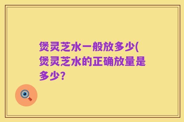 煲灵芝水一般放多少(煲灵芝水的正确放量是多少?