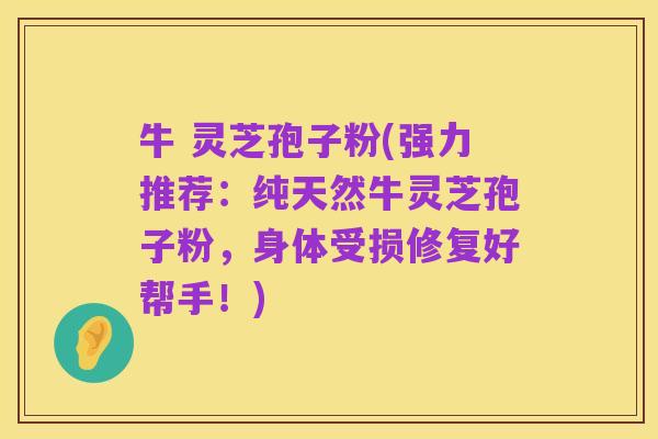 牛 灵芝孢子粉(强力推荐:纯天然牛灵芝孢子粉,身体受损修复好帮手!)