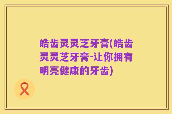 皓齿灵灵芝牙膏(皓齿灵灵芝牙膏-让你拥有明亮健康的牙齿)