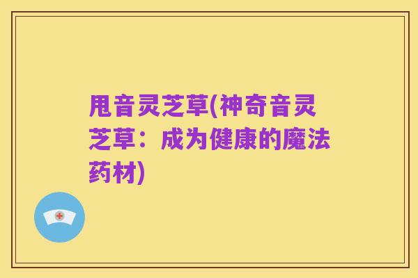 甩音灵芝草(神奇音灵芝草:成为健康的魔法药材)