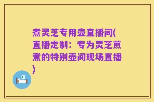 煮灵芝专用壶直播间(直播定制:专为灵芝煎煮的特别壶间现场直播)