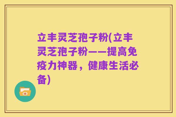 立丰灵芝孢子粉(立丰灵芝孢子粉——提高免疫力神器,健康生活必备)