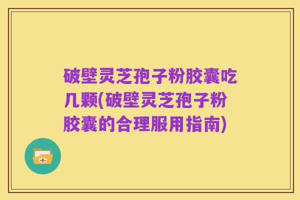 破壁灵芝孢子粉胶囊吃几颗(破壁灵芝孢子粉胶囊的合理服用指南)