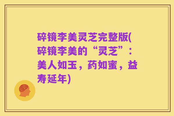 碎镜李美灵芝完整版(碎镜李美的“灵芝”:美人如玉,药如蜜,益寿延年)