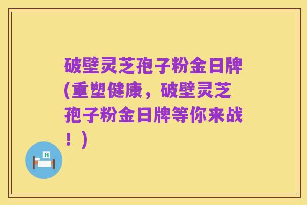 破壁灵芝孢子粉金日牌(重塑健康,破壁灵芝孢子粉金日牌等你来战!)
