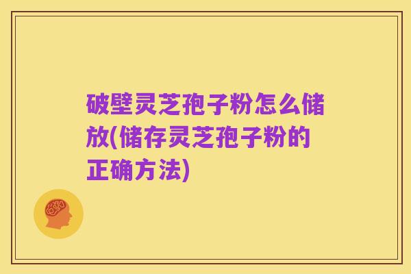 破壁灵芝孢子粉怎么储放(储存灵芝孢子粉的正确方法)