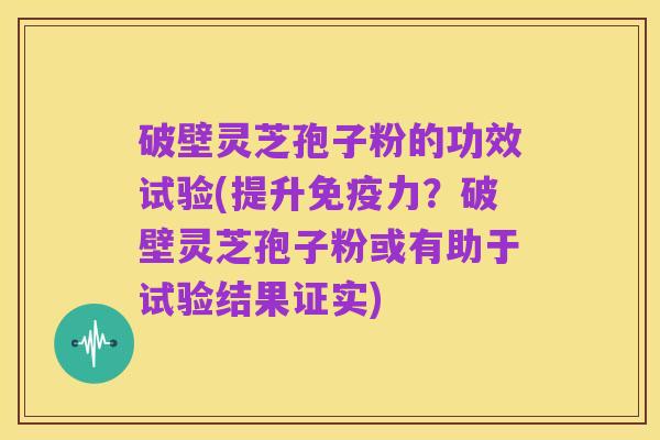 破壁灵芝孢子粉的功效试验(提升免疫力?破壁灵芝孢子粉或有助于试验结果证实)