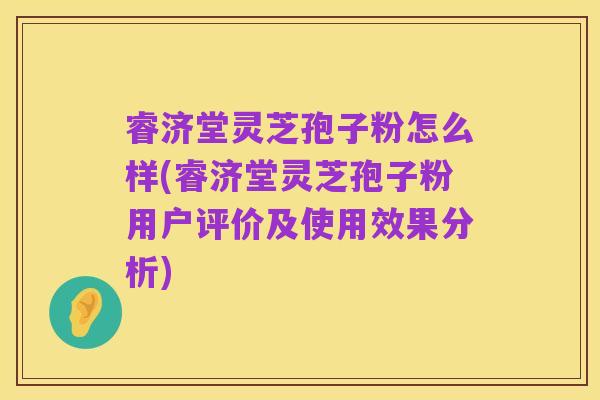 睿济堂灵芝孢子粉怎么样(睿济堂灵芝孢子粉用户评价及使用效果分析)