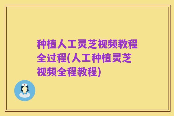 种植人工灵芝视频教程全过程(人工种植灵芝视频全程教程)