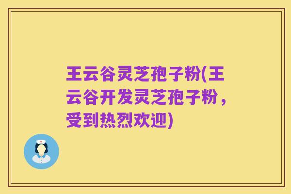 王云谷灵芝孢子粉(王云谷开发灵芝孢子粉,受到热烈欢迎)