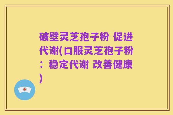 破壁灵芝孢子粉 促进代谢(口服灵芝孢子粉：稳定代谢 改善健康)