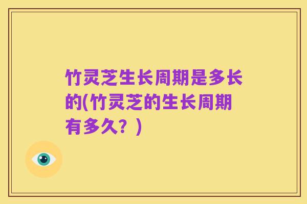 竹灵芝生长周期是多长的(竹灵芝的生长周期有多久?)