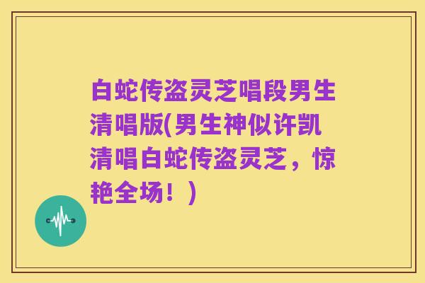 白蛇传盗灵芝唱段男生清唱版(男生神似许凯清唱白蛇传盗灵芝,惊艳全场!)