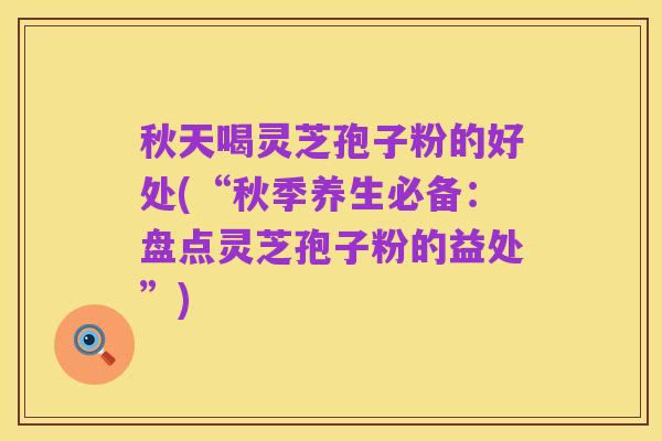 秋天喝灵芝孢子粉的好处(“秋季养生必备：盘点灵芝孢子粉的益处”)
