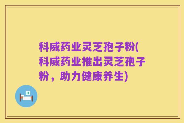 科威药业灵芝孢子粉(科威药业推出灵芝孢子粉,助力健康养生)