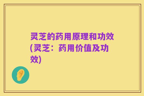 灵芝的药用原理和功效(灵芝：药用价值及功效)