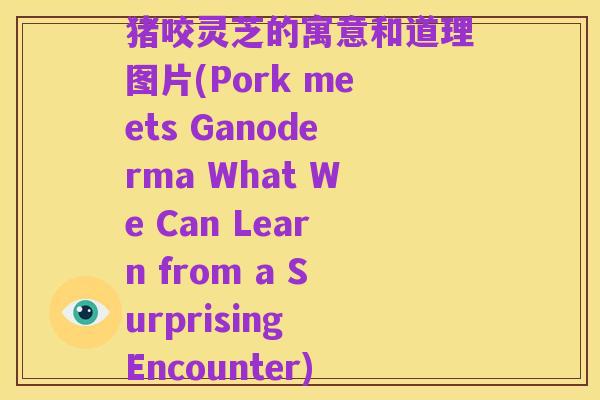 猪咬灵芝的寓意和道理图片(Pork meets Ganoderma What We Can Learn from a Surprising Encounter)