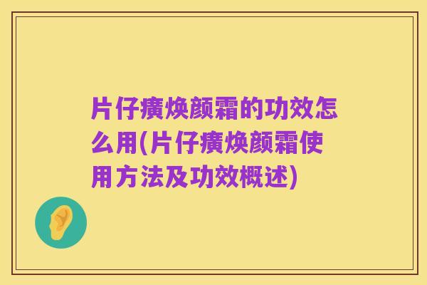 片仔癀焕颜霜的功效怎么用(片仔癀焕颜霜使用方法及功效概述)