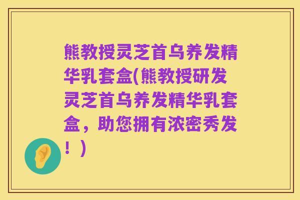 熊教授灵芝首乌养发精华乳套盒(熊教授研发灵芝首乌养发精华乳套盒，助您拥有浓密秀发！)