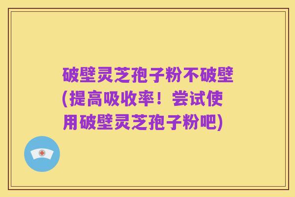 破壁灵芝孢子粉不破壁(提高吸收率!尝试使用破壁灵芝孢子粉吧)