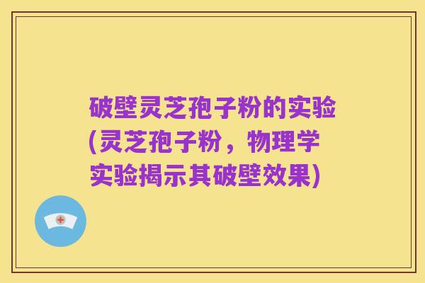 破壁灵芝孢子粉的实验(灵芝孢子粉,物理学实验揭示其破壁效果)