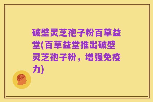 破壁灵芝孢子粉百草益堂(百草益堂推出破壁灵芝孢子粉,增强免疫力)
