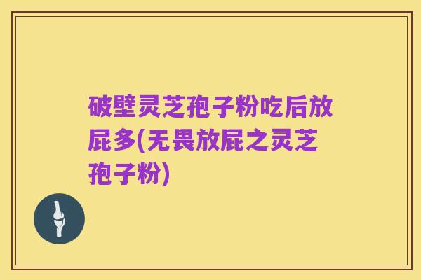 破壁灵芝孢子粉吃后放屁多(无畏放屁之灵芝孢子粉)