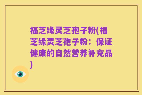 福芝缘灵芝孢子粉(福芝缘灵芝孢子粉:保证健康的自然营养补充品)
