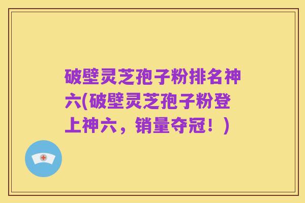 破壁灵芝孢子粉排名神六(破壁灵芝孢子粉登上神六，销量夺冠！)