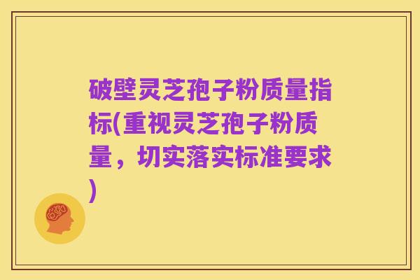 破壁灵芝孢子粉质量指标(重视灵芝孢子粉质量，切实落实标准要求)
