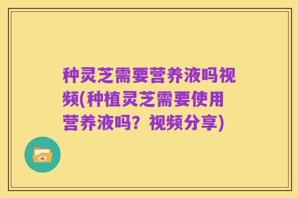 种灵芝需要营养液吗视频(种植灵芝需要使用营养液吗?视频分享)