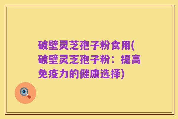 破壁灵芝孢子粉食用(破壁灵芝孢子粉:提高免疫力的健康选择)