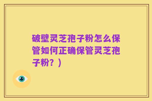 破壁灵芝孢子粉怎么保管如何正确保管灵芝孢子粉？)
