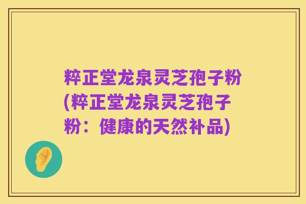 粹正堂龙泉灵芝孢子粉(粹正堂龙泉灵芝孢子粉:健康的天然补品)