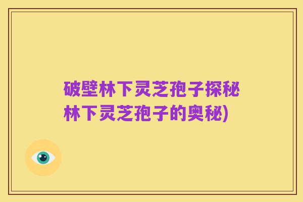 破壁林下灵芝孢子探秘林下灵芝孢子的奥秘)