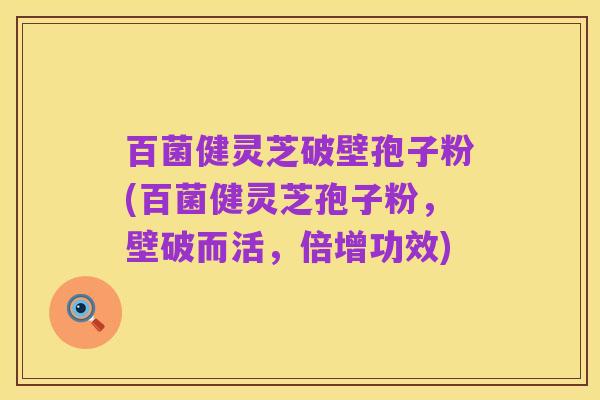 百菌健灵芝破壁孢子粉(百菌健灵芝孢子粉,壁破而活,倍增功效)