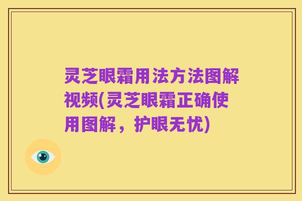 灵芝眼霜用法方法图解视频(灵芝眼霜正确使用图解,护眼无忧)